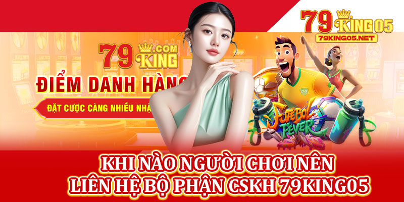 Khi Nào Người Chơi Nên Liên Hệ Bộ Phận CSKH 79king05