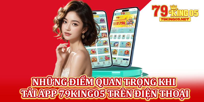Những Điểm Quan Trọng Khi Tải App 79king05 Trên Điện Thoại